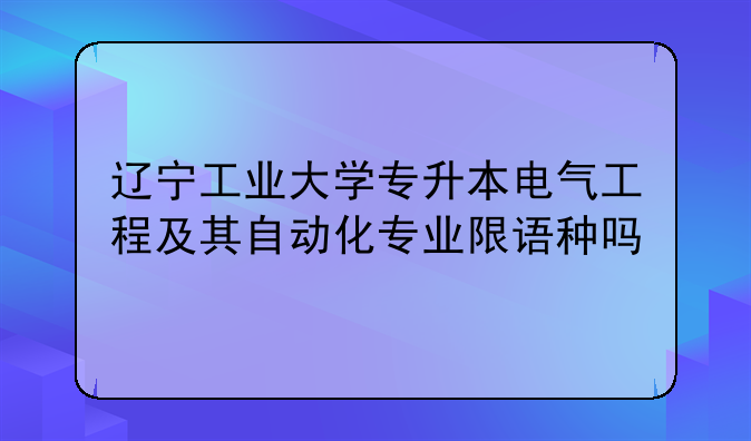 辽宁工业大学专升本电气工程及其自动化专业限语种吗