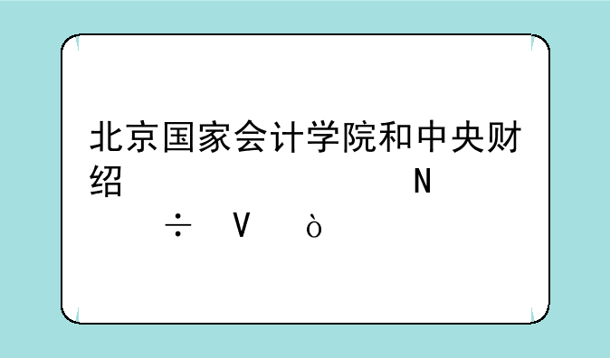 北京国家会计学院和中央财经大学哪个好啊？