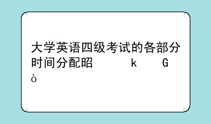 大学英语四级考试的各部分时间分配是多少？