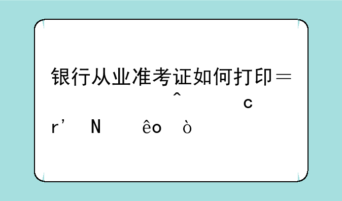 银行从业准考证如何打印？常见问题有哪些？