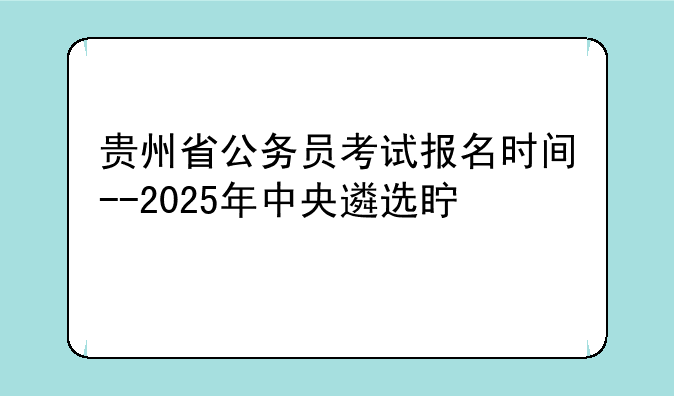 贵州省公务员考试报名时间--2025年中央遴选真题