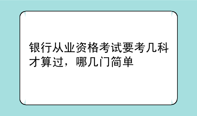 银行从业资格考试要考几科才算过，哪几门简单