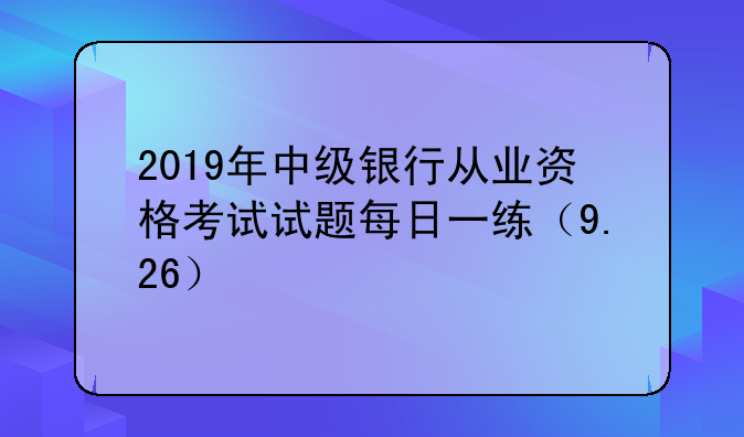 2019年中级银行从业资格考试试题每日一练（9.26）