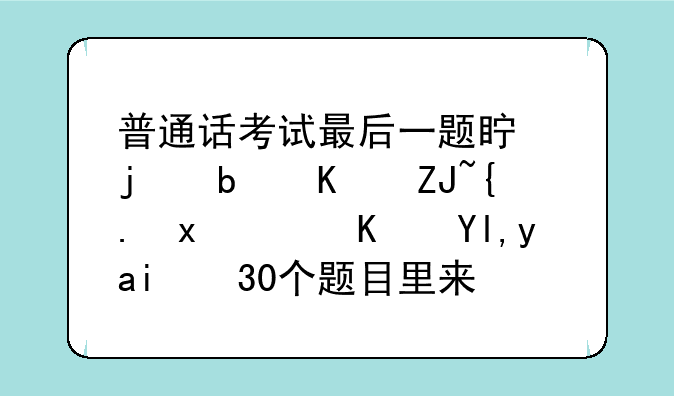 普通话考试最后一题真的是从大纲里，也就是那30个题目里来抽麽？