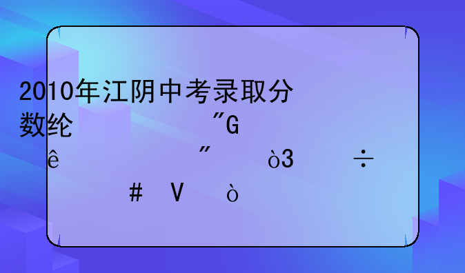 2010年江阴中考录取分数线。我考了626.5分，能上什么啊？