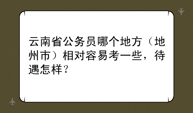 云南省公务员哪个地方（地州市）相对容易考一些，待遇怎样？