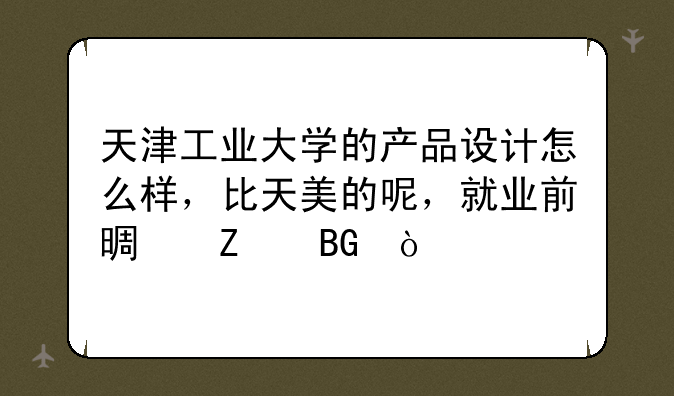 天津工业大学的产品设计怎么样，比天美的呢，就业前景方向？