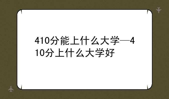 410分能上什么大学—410分上什么大学好