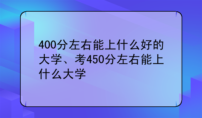 400分左右能上什么好的大学、考450分左右能上什么大学