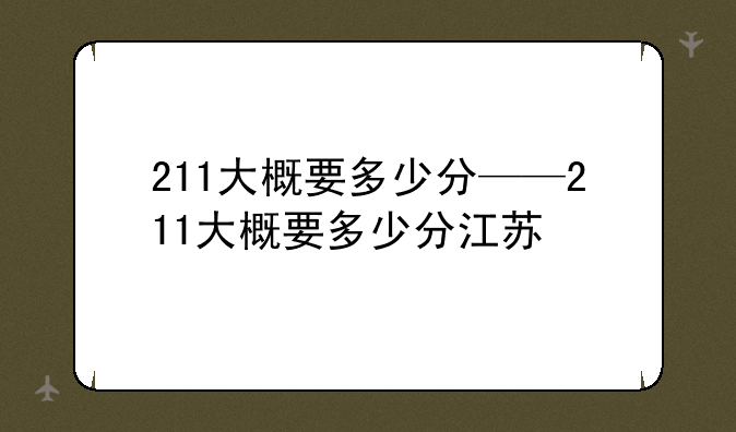 211大概要多少分——211大概要多少分江苏