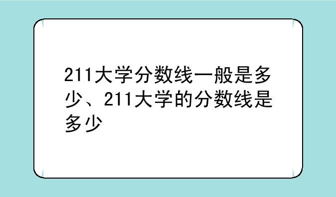 211大学分数线一般是多少、211大学的分数线是多少