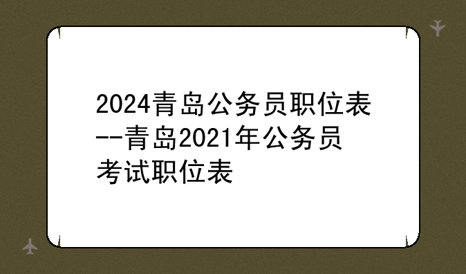 2024青岛公务员职位表--青岛2021年公务员考试职位表