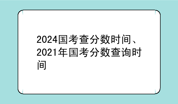 2024国考查分数时间、2021年国考分数查询时间