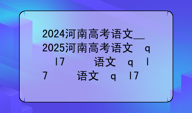 2024河南高考语文__2025河南高考语文答案解析