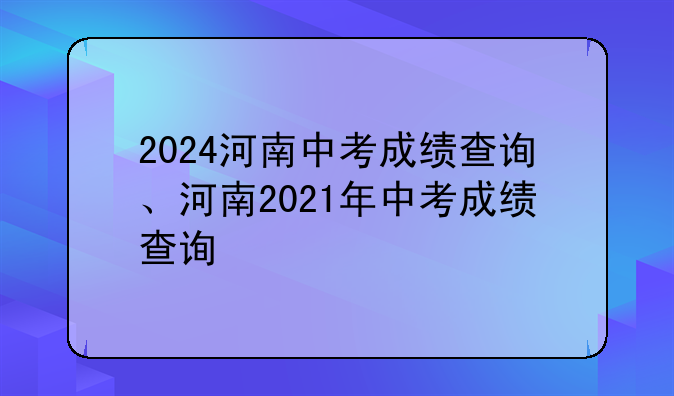 2024河南中考成绩查询、河南2021年中考成绩查询