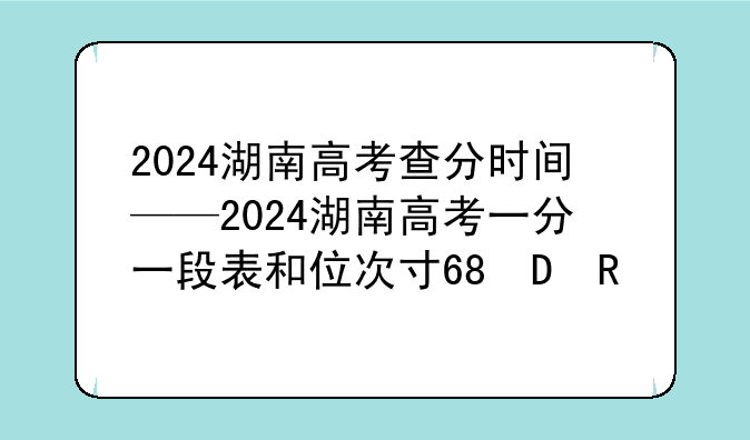 2024湖南高考查分时间——2024湖南高考一分一段表和位次对照表