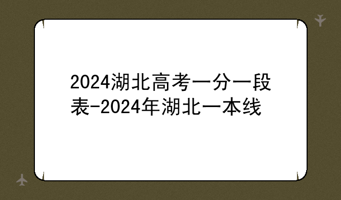 2024湖北高考一分一段表-2024年湖北一本线
