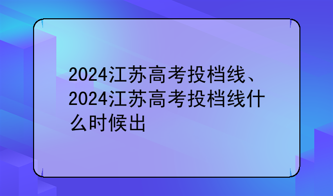 2024江苏高考投档线、2024江苏高考投档线什么时候出