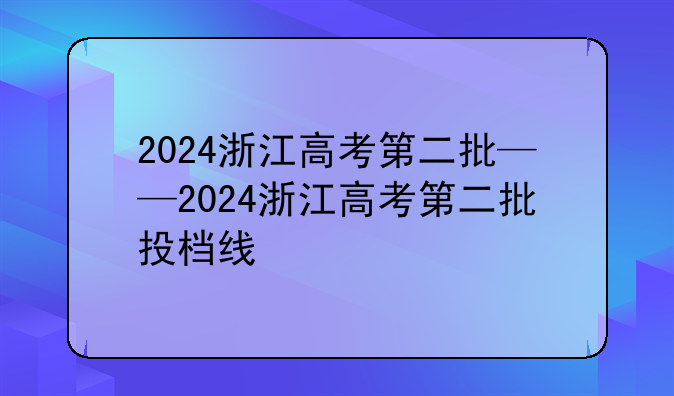 2024浙江高考第二批——2024浙江高考第二批投档线