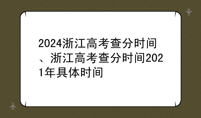 2024浙江高考查分时间、浙江高考查分时间2021年具体时间