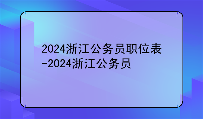 2024浙江公务员职位表-2024浙江公务员