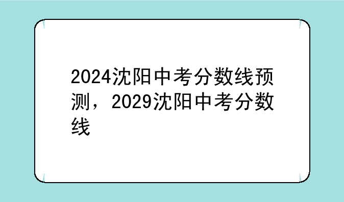 2024沈阳中考分数线预测，2029沈阳中考分数线