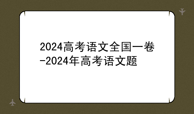2024高考语文全国一卷-2024年高考语文题