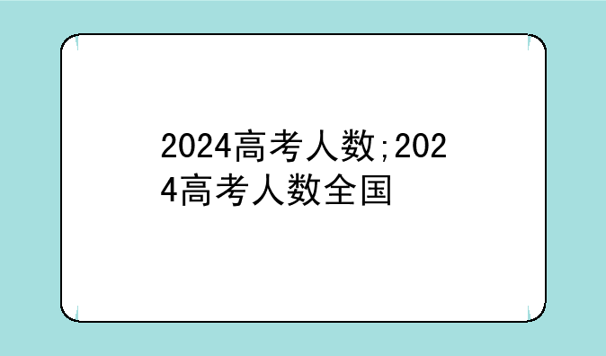 2024高考人数;2024高考人数全国