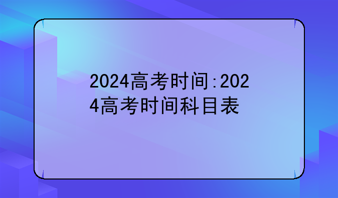2024高考时间:2024高考时间科目表
