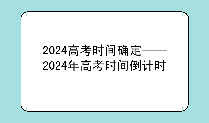 2024高考时间确定——2024年高考时间倒计时
