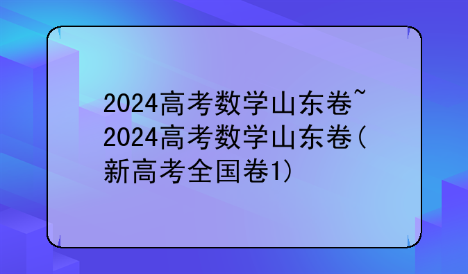 2024高考数学山东卷~2024高考数学山东卷(新高考全国卷1)