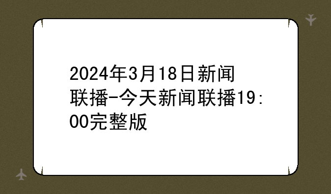 2024年3月18日新闻联播-今天新闻联播19:00完整版
