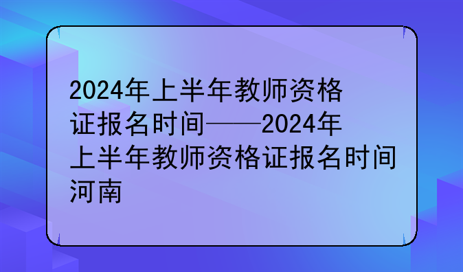 2024年上半年教师资格证报名时间——2024年上半年教师资格证报名时间河南