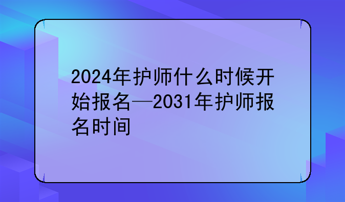 2024年护师什么时候开始报名—2031年护师报名时间