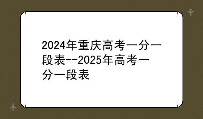 2024年重庆高考一分一段表--2025年高考一分一段表