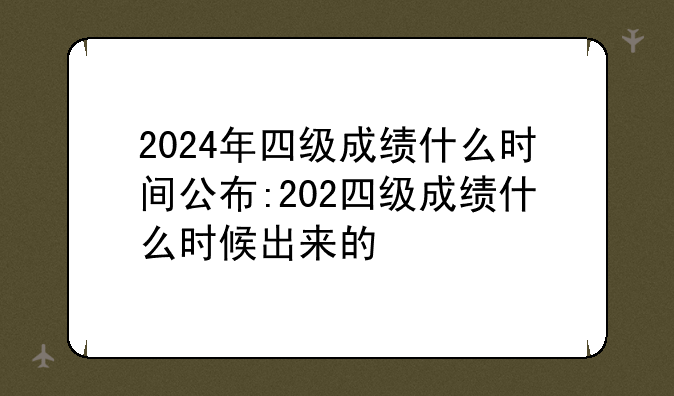 2024年四级成绩什么时间公布:202四级成绩什么时候出来的