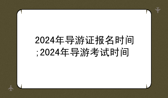 2024年导游证报名时间;2024年导游考试时间