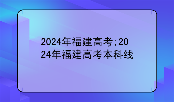 2024年福建高考;2024年福建高考本科线