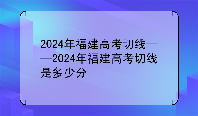 2024年福建高考切线——2024年福建高考切线是多少分