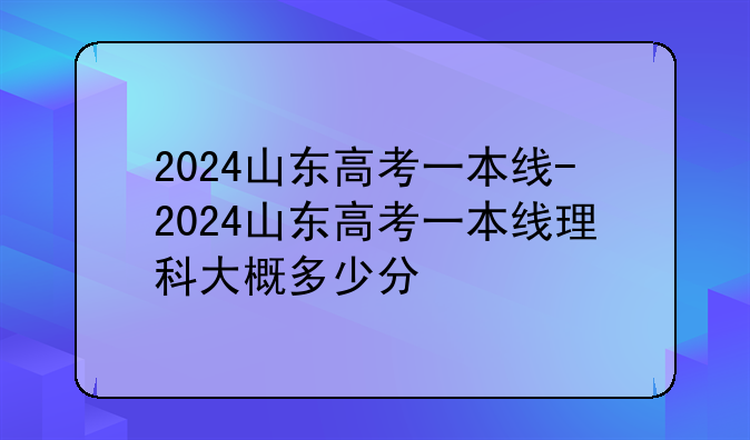 2024山东高考一本线-2024山东高考一本线理科大概多少分