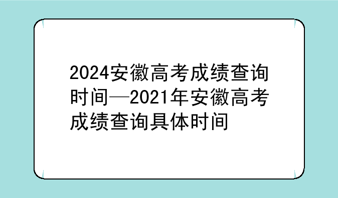 2024安徽高考成绩查询时间—2021年安徽高考成绩查询具体时间