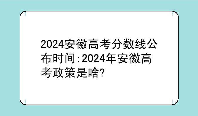 2024安徽高考分数线公布时间:2024年安徽高考政策是啥?