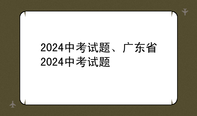 2024中考试题、广东省2024中考试题
