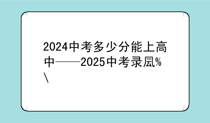 2024中考多少分能上高中——2025中考录取标准