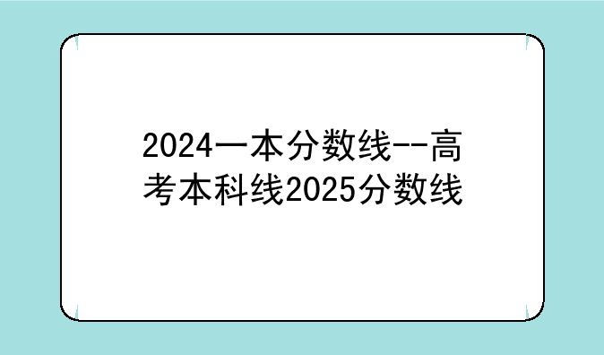 2024一本分数线--高考本科线2025分数线