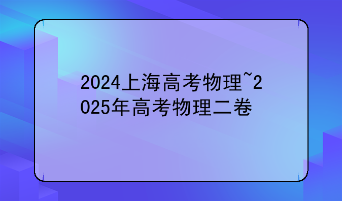 2024上海高考物理~2025年高考物理二卷