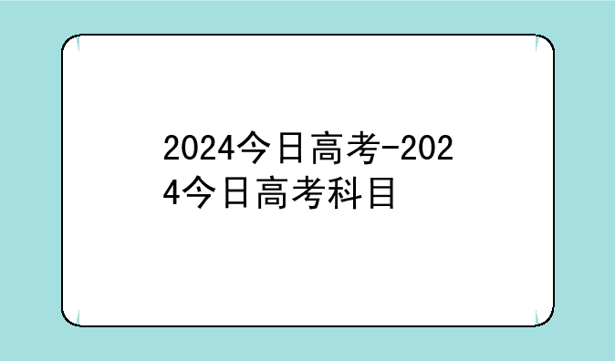 2024今日高考-2024今日高考科目