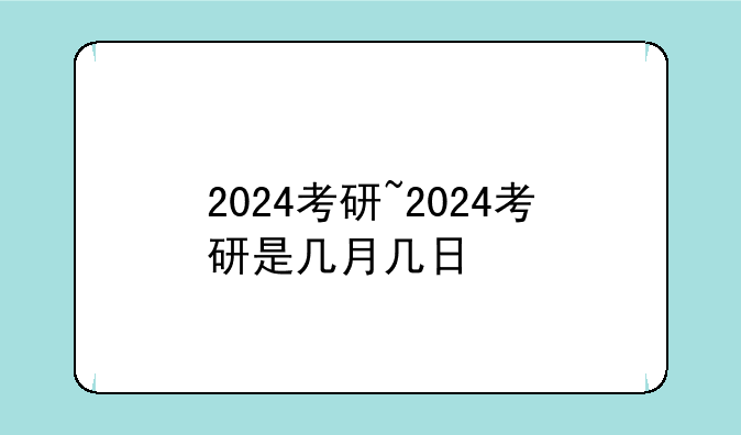 2024考研~2024考研是几月几日