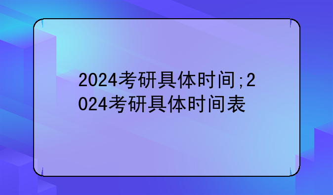 2024考研具体时间;2024考研具体时间表