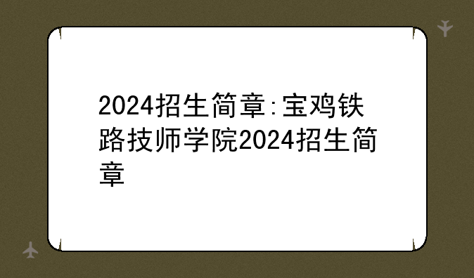 2024招生简章:宝鸡铁路技师学院2024招生简章